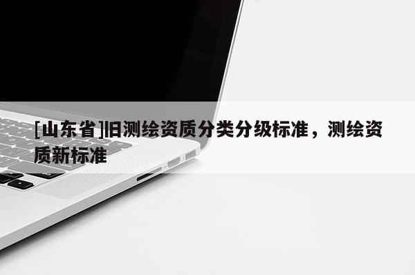 [山东省]旧测绘资质分类分级标准，测绘资质新标准