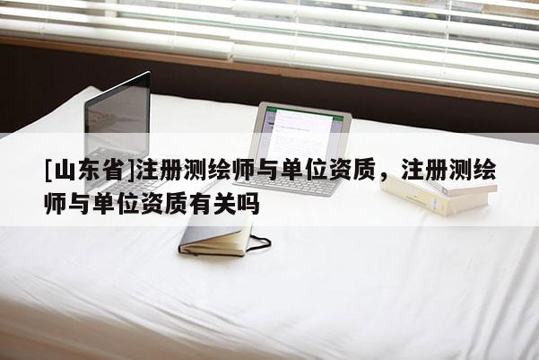 [山东省]注册测绘师与单位资质，注册测绘师与单位资质有关吗