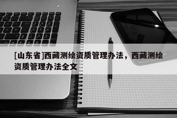 [山东省]西藏测绘资质管理办法，西藏测绘资质管理办法全文