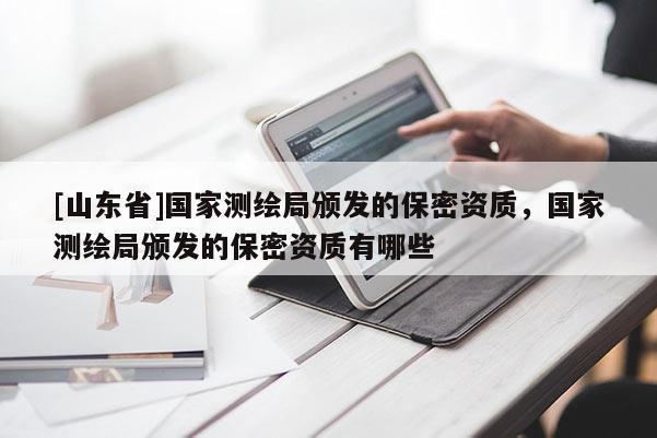 [山东省]国家测绘局颁发的保密资质，国家测绘局颁发的保密资质有哪些
