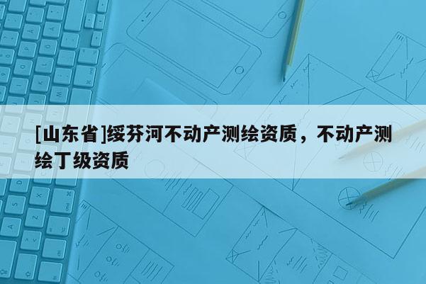 [山东省]绥芬河不动产测绘资质，不动产测绘丁级资质