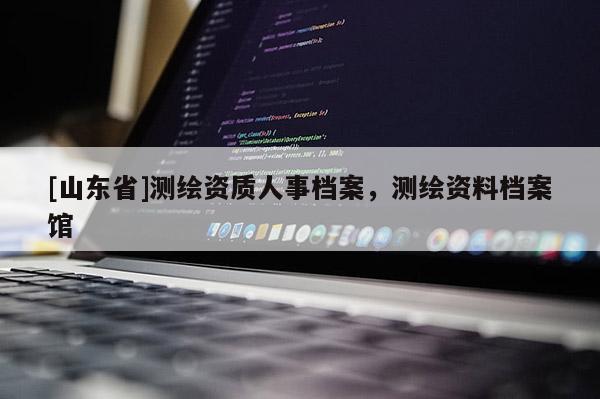 [山东省]测绘资质人事档案，测绘资料档案馆