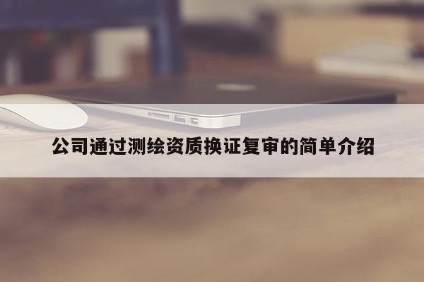 公司通过测绘资质换证复审的简单介绍