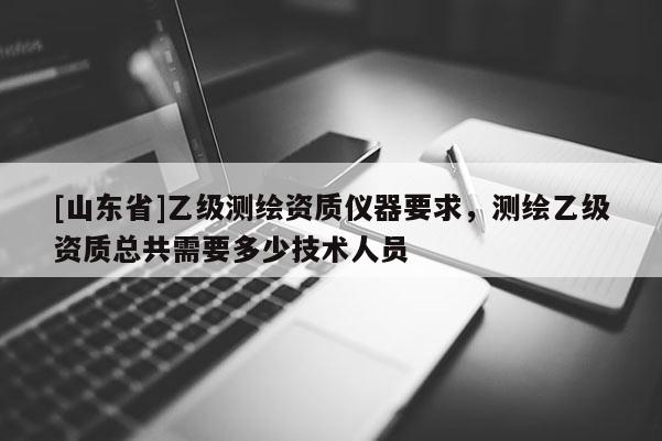 [山东省]乙级测绘资质仪器要求，测绘乙级资质总共需要多少技术人员