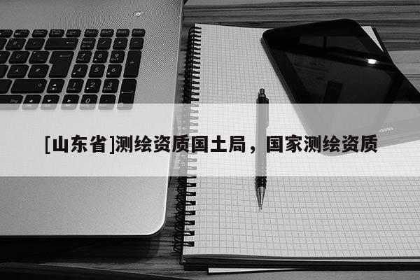 [山东省]测绘资质国土局，国家测绘资质