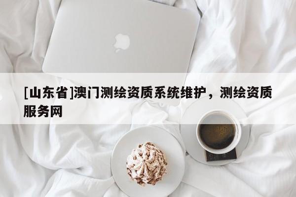 [山东省]澳门测绘资质系统维护，测绘资质服务网