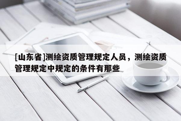 [山东省]测绘资质管理规定人员，测绘资质管理规定中规定的条件有那些