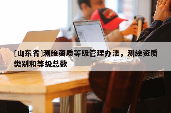[山东省]测绘资质等级管理办法，测绘资质类别和等级总数