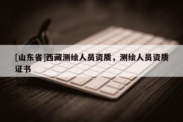 [山东省]西藏测绘人员资质，测绘人员资质证书