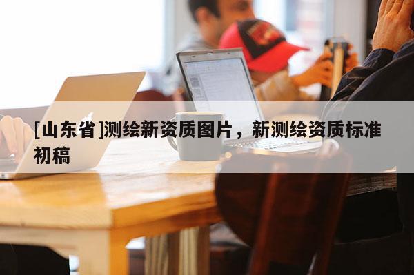 [山东省]测绘新资质图片，新测绘资质标准初稿