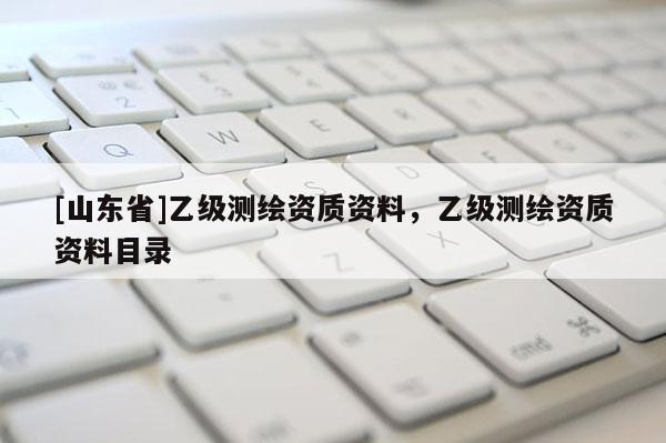 [山东省]乙级测绘资质资料，乙级测绘资质资料目录