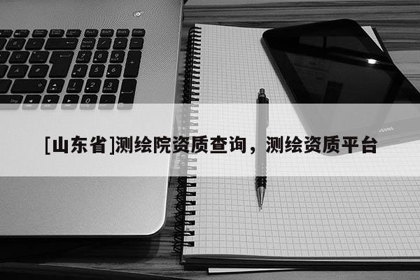 [山东省]测绘院资质查询，测绘资质平台