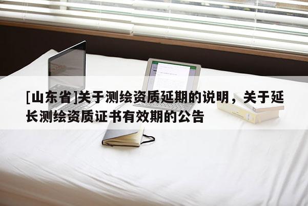 [山东省]关于测绘资质延期的说明，关于延长测绘资质证书有效期的公告
