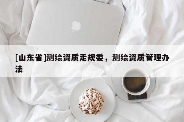 [山东省]测绘资质走规委，测绘资质管理办法
