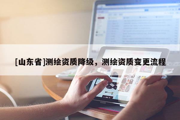 [山东省]测绘资质降级，测绘资质变更流程