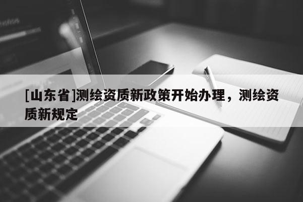 [山东省]测绘资质新政策开始办理，测绘资质新规定