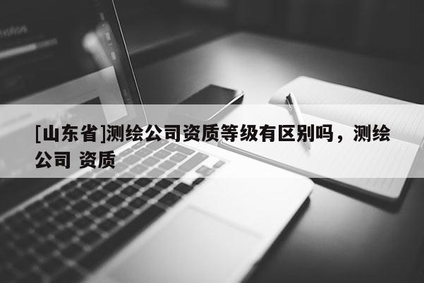 [山东省]测绘公司资质等级有区别吗，测绘公司 资质