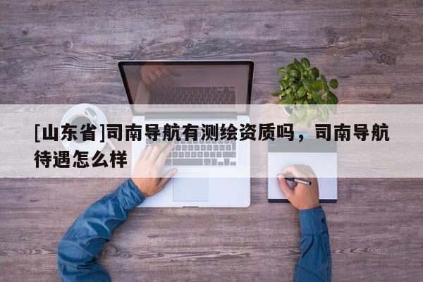 [山东省]司南导航有测绘资质吗，司南导航待遇怎么样