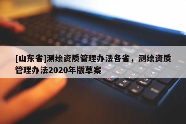 [山东省]测绘资质管理办法各省，测绘资质管理办法2020年版草案