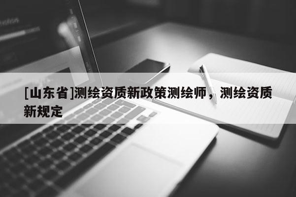 [山东省]测绘资质新政策测绘师，测绘资质新规定