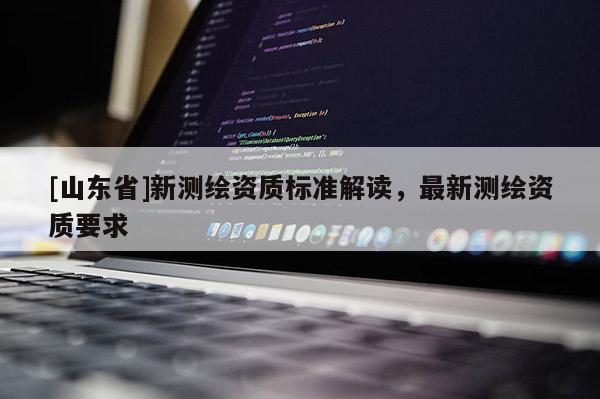 [山东省]新测绘资质标准解读，最新测绘资质要求