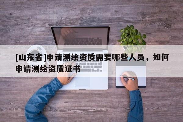 [山东省]申请测绘资质需要哪些人员，如何申请测绘资质证书