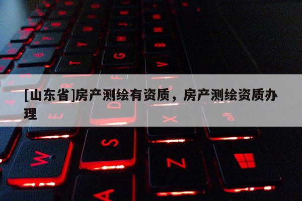 [山东省]房产测绘有资质，房产测绘资质办理