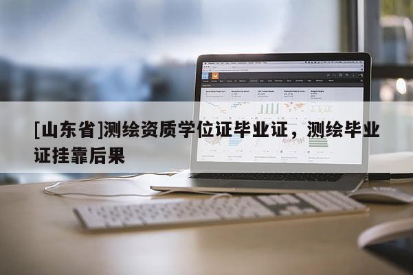 [山东省]测绘资质学位证毕业证，测绘毕业证挂靠后果