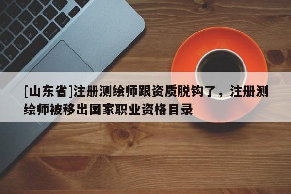 [山东省]注册测绘师跟资质脱钩了，注册测绘师被移出国家职业资格目录