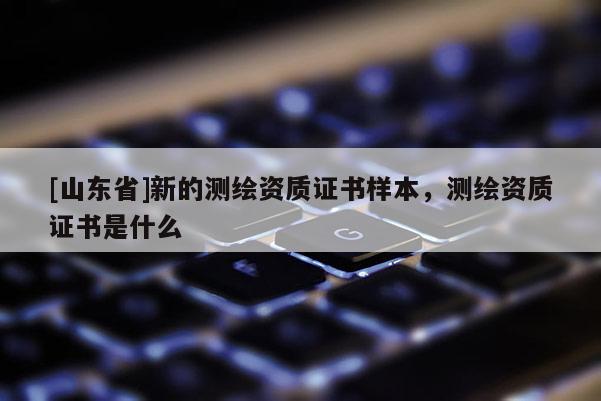 [山东省]新的测绘资质证书样本，测绘资质证书是什么