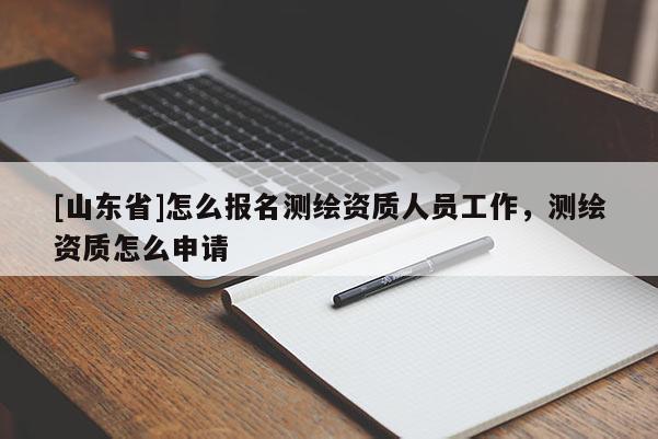 [山东省]怎么报名测绘资质人员工作，测绘资质怎么申请
