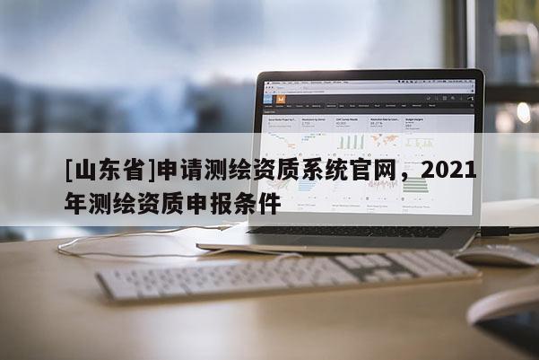 [山东省]申请测绘资质系统官网，2021年测绘资质申报条件