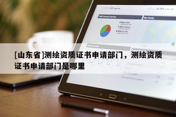 [山东省]测绘资质证书申请部门，测绘资质证书申请部门是哪里
