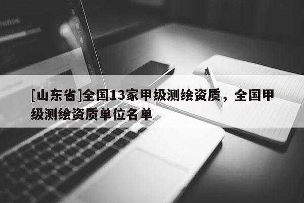[山东省]全国13家甲级测绘资质，全国甲级测绘资质单位名单