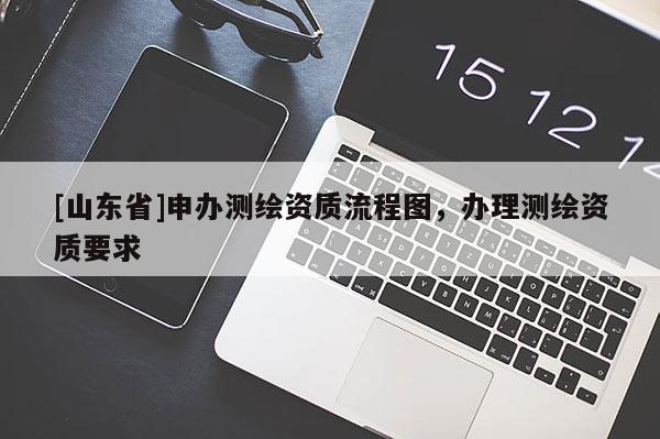 [山东省]申办测绘资质流程图，办理测绘资质要求