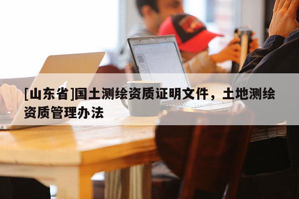 [山东省]国土测绘资质证明文件，土地测绘资质管理办法