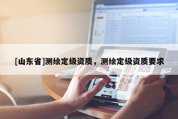 [山东省]测绘定级资质，测绘定级资质要求