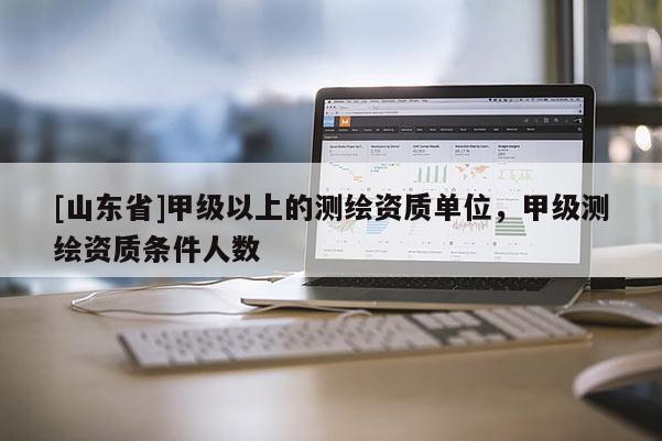 [山东省]甲级以上的测绘资质单位，甲级测绘资质条件人数