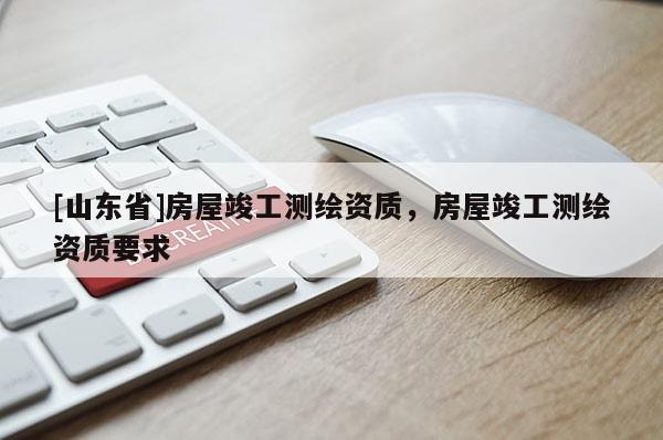 [山东省]房屋竣工测绘资质，房屋竣工测绘资质要求