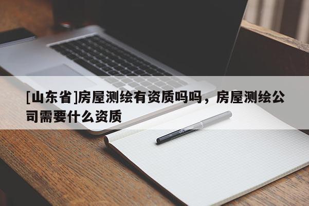 [山东省]房屋测绘有资质吗吗，房屋测绘公司需要什么资质