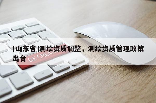 [山东省]测绘资质调整，测绘资质管理政策出台