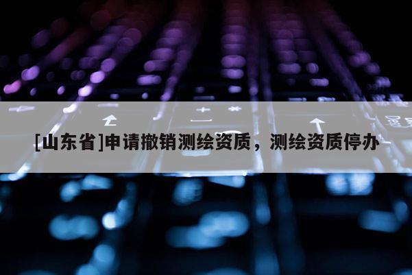 [山东省]申请撤销测绘资质，测绘资质停办