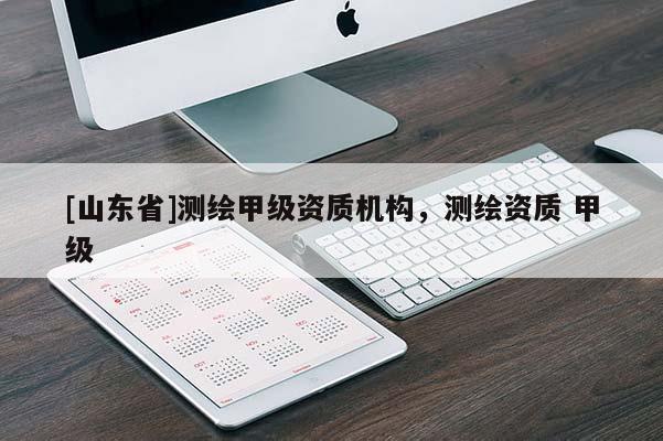 [山东省]测绘甲级资质机构，测绘资质 甲级