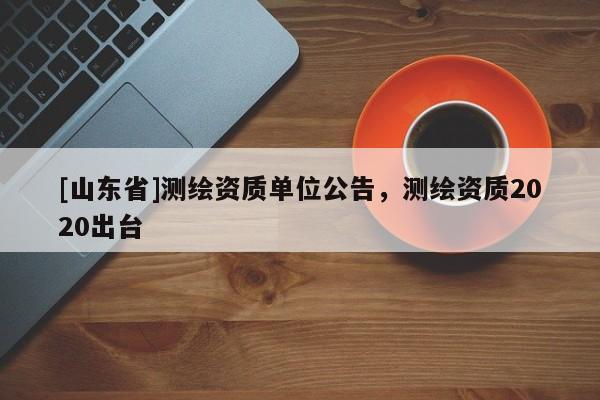 [山东省]测绘资质单位公告，测绘资质2020出台