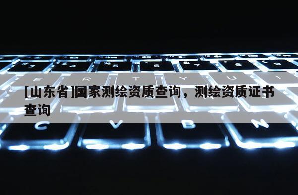 [山东省]国家测绘资质查询，测绘资质证书查询
