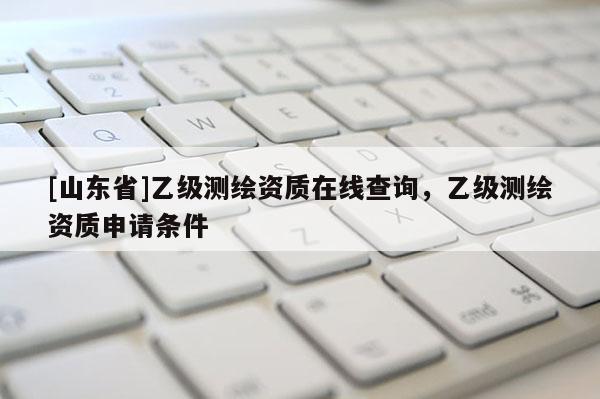 [山东省]乙级测绘资质在线查询，乙级测绘资质申请条件