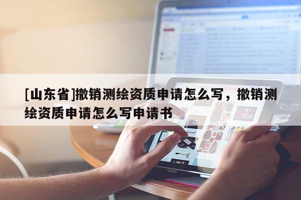 [山东省]撤销测绘资质申请怎么写，撤销测绘资质申请怎么写申请书