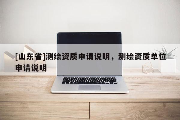 [山东省]测绘资质申请说明，测绘资质单位申请说明