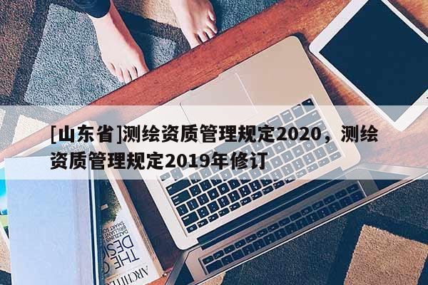 [山东省]测绘资质管理规定2020，测绘资质管理规定2019年修订
