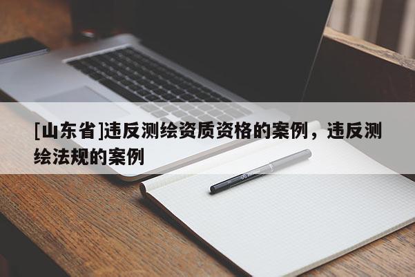 [山东省]违反测绘资质资格的案例，违反测绘法规的案例